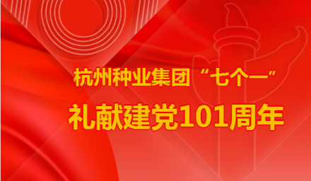 七一特輯 | 杭州種業集團“七個一”禮獻建黨101周年